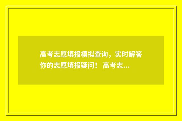 高考志愿填报模拟查询，实时解答你的志愿填报疑问！ 高考志愿填报模拟投档