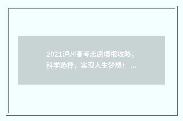 2021泸州高考志愿填报攻略，科学选择，实现人生梦想！ 四川省泸州市2021年高考志愿