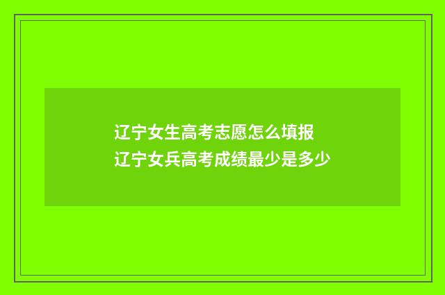 辽宁女生高考志愿怎么填报 辽宁女兵高考成绩最少是多少