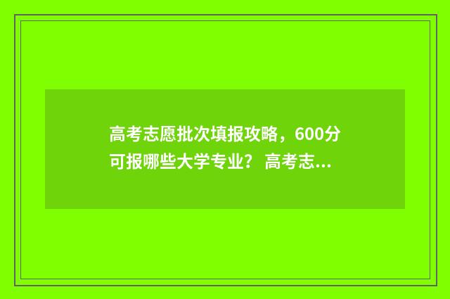 高考志愿批次填报攻略，600分可报哪些大学专业？ 高考志愿的批次是什么意思
