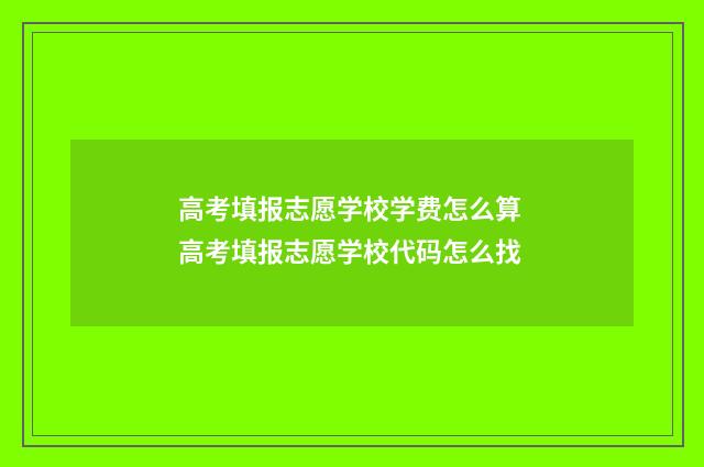 高考填报志愿学校学费怎么算 高考填报志愿学校代码怎么找