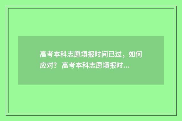 高考本科志愿填报时间已过，如何应对？ 高考本科志愿填报时间和截止时间