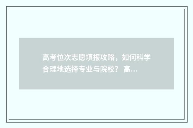 高考位次志愿填报攻略，如何科学合理地选择专业与院校？ 高考填志愿位次法