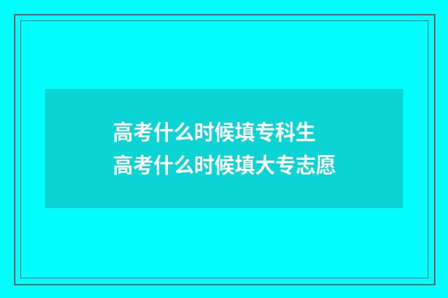 高考什么时候填专科生 高考什么时候填大专志愿