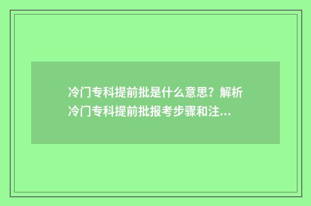 冷门专科提前批是什么意思？解析冷门专科提前批报考步骤和注意事项 提前批的专科院校