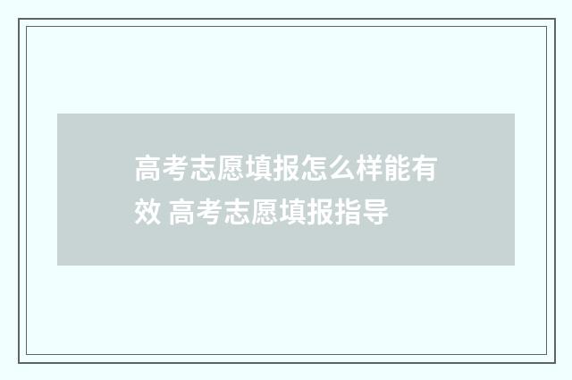 高考志愿填报怎么样能有效 高考志愿填报指导