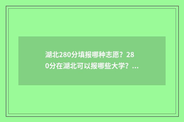 湖北280分填报哪种志愿？280分在湖北可以报哪些大学？ 湖北高考280