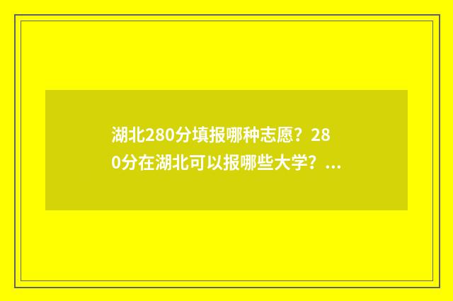 湖北280分填报哪种志愿？280分在湖北可以报哪些大学？ 湖北高考280