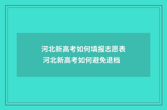 河北新高考如何填报志愿表 河北新高考如何避免退档