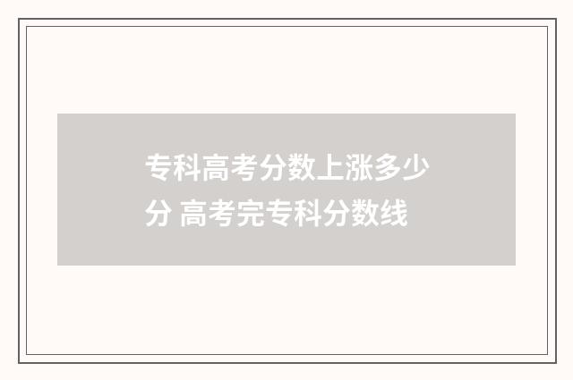 专科高考分数上涨多少分 高考完专科分数线