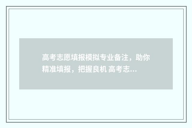 高考志愿填报模拟专业备注，助你精准填报，把握良机 高考志愿填报模拟视频