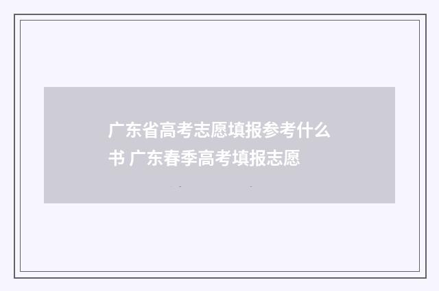 广东省高考志愿填报参考什么书 广东春季高考填报志愿