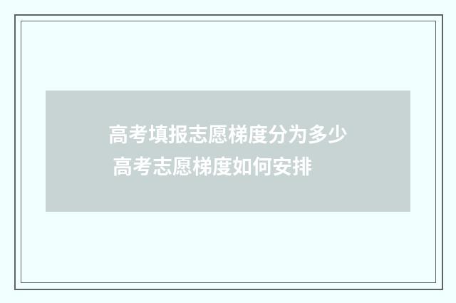 高考填报志愿梯度分为多少 高考志愿梯度如何安排