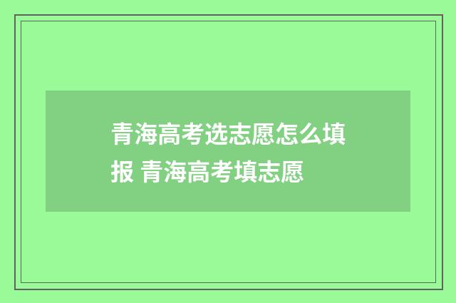 青海高考选志愿怎么填报 青海高考填志愿