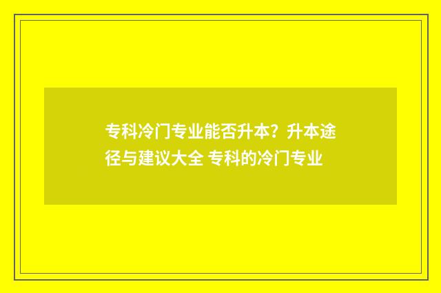 专科冷门专业能否升本？升本途径与建议大全 专科的冷门专业