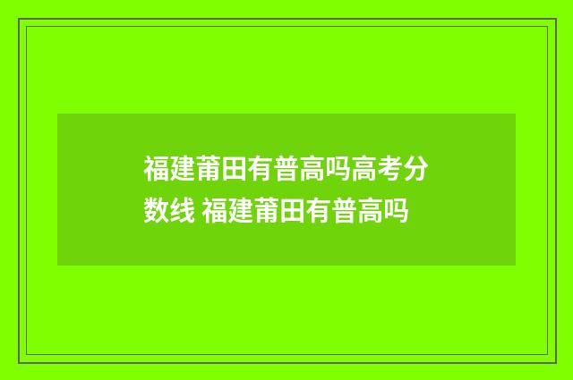 福建莆田有普高吗高考分数线 福建莆田有普高吗