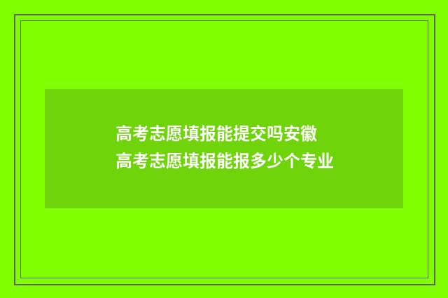 高考志愿填报能提交吗安徽 高考志愿填报能报多少个专业