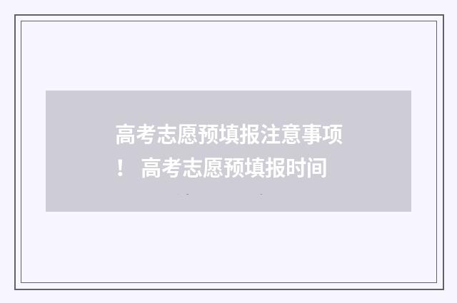 高考志愿预填报注意事项！ 高考志愿预填报时间