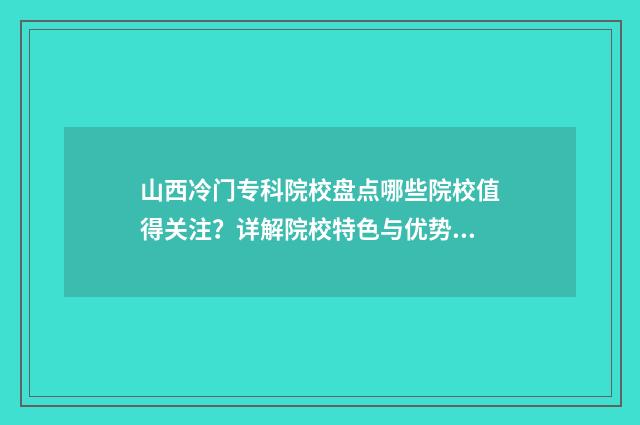 山西冷门专科院校盘点哪些院校值得关注？详解院校特色与优势 山西冷门专科院校有哪些