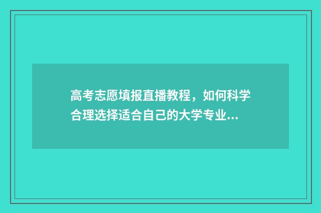 高考志愿填报直播教程，如何科学合理选择适合自己的大学专业？ 高考志愿填报直通车