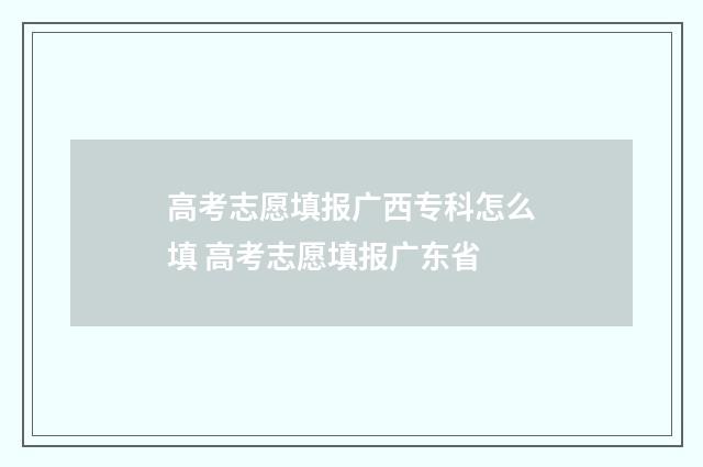 高考志愿填报广西专科怎么填 高考志愿填报广东省