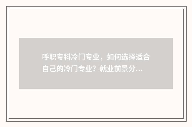 呼职专科冷门专业，如何选择适合自己的冷门专业？就业前景分析与建议 呼职专科冷门专业