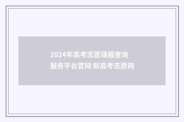 2024年高考志愿填报查询服务平台官网 新高考志愿网