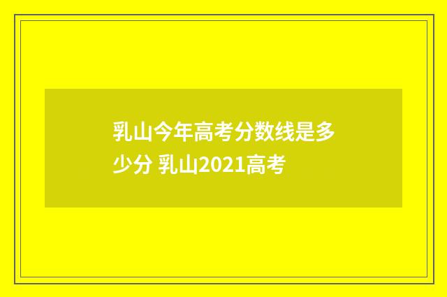 乳山今年高考分数线是多少分 乳山2021高考