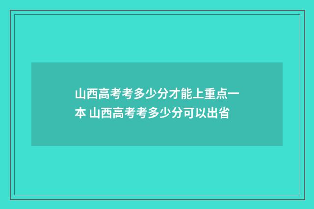 山西高考考多少分才能上重点一本 山西高考考多少分可以出省