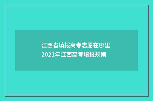江西省填报高考志愿在哪里 2021年江西高考填报规则