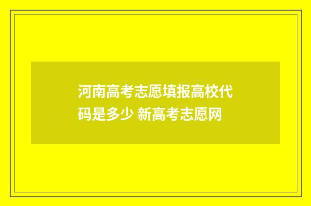 河南高考志愿填报高校代码是多少 新高考志愿网