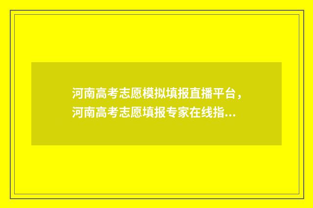 河南高考志愿模拟填报直播平台，河南高考志愿填报专家在线指导 河南高考志愿模拟填报