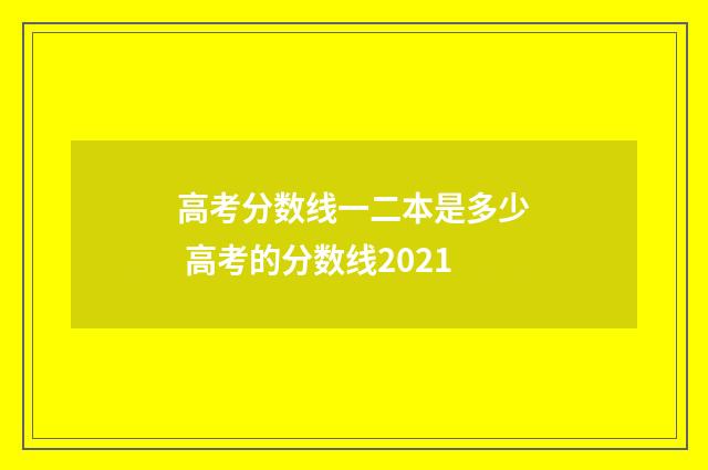 高考分数线一二本是多少 高考的分数线2021