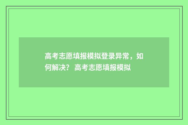 高考志愿填报模拟登录异常，如何解决？ 高考志愿填报模拟