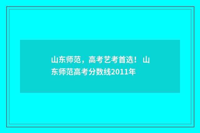 山东师范，高考艺考首选！ 山东师范高考分数线2011年