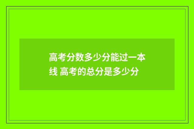 高考分数多少分能过一本线 高考的总分是多少分