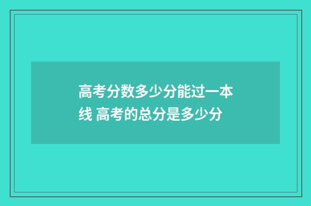 高考分数多少分能过一本线 高考的总分是多少分