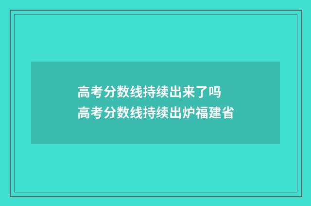 高考分数线持续出来了吗 高考分数线持续出炉福建省