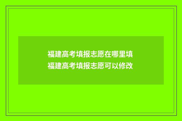 福建高考填报志愿在哪里填 福建高考填报志愿可以修改
