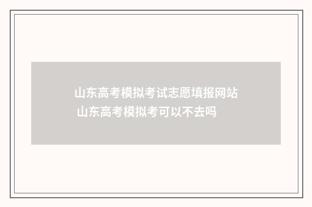 山东高考模拟考试志愿填报网站 山东高考模拟考可以不去吗