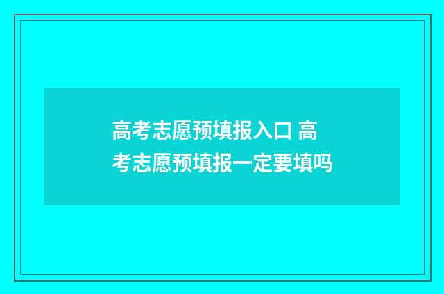高考志愿预填报入口 高考志愿预填报一定要填吗