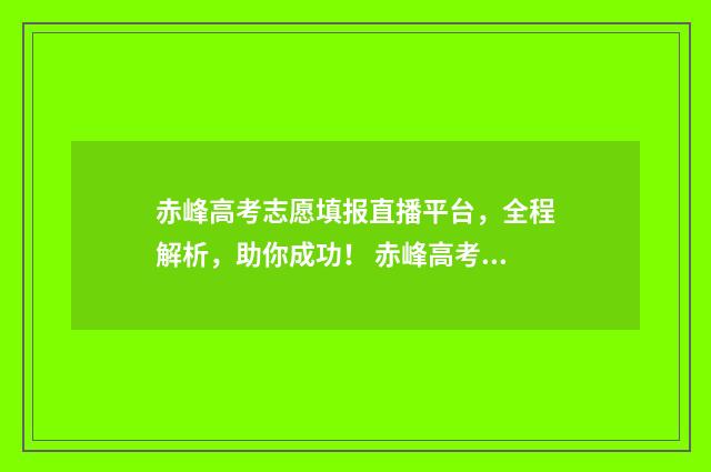 赤峰高考志愿填报直播平台，全程解析，助你成功！ 赤峰高考志愿填报机构有哪些