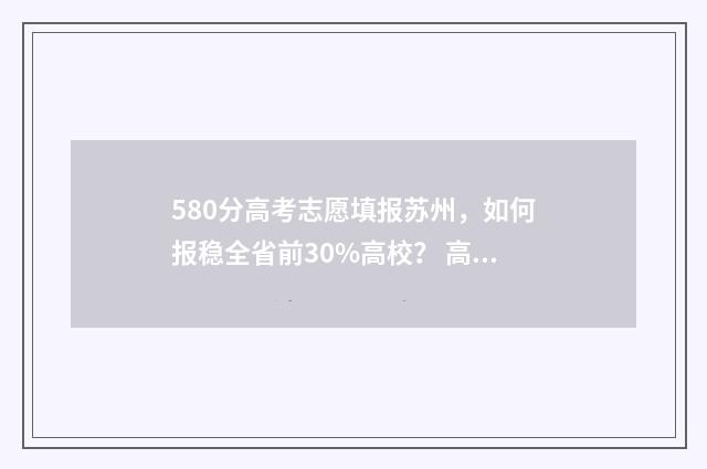 580分高考志愿填报苏州，如何报稳全省前30%高校？ 高考分数580能上什么学校