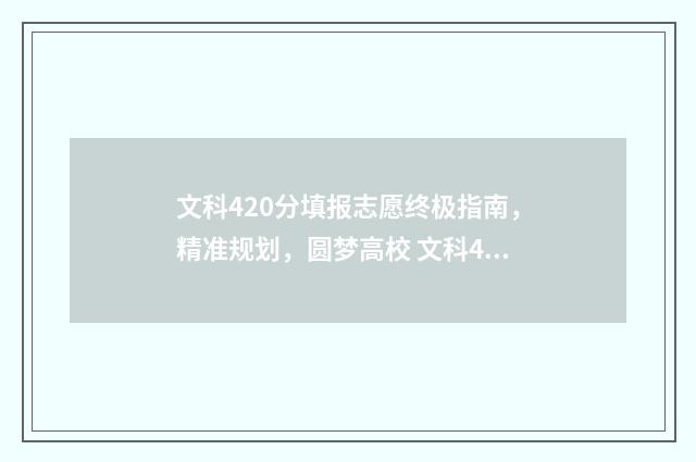 文科420分填报志愿终极指南，精准规划，圆梦高校 文科420分能考上什么大学2020年