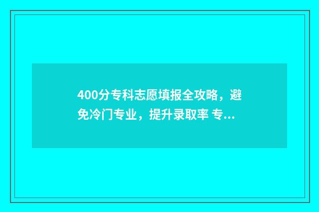 400分专科志愿填报全攻略，避免冷门专业，提升录取率 专科分数400分可以去哪些专科学校为什么没被录取