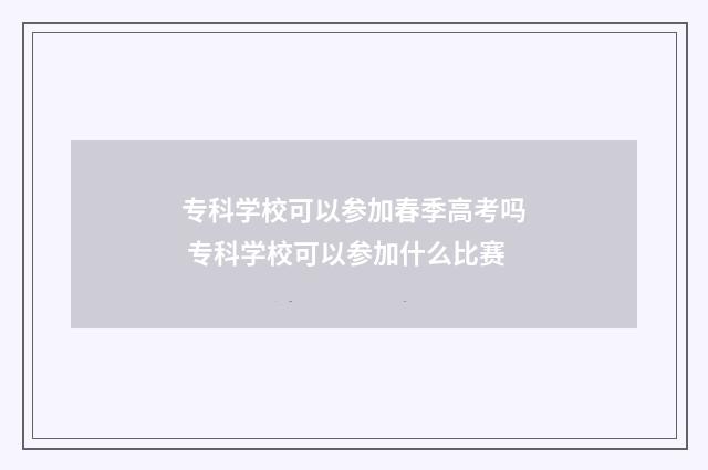 专科学校可以参加春季高考吗 专科学校可以参加什么比赛