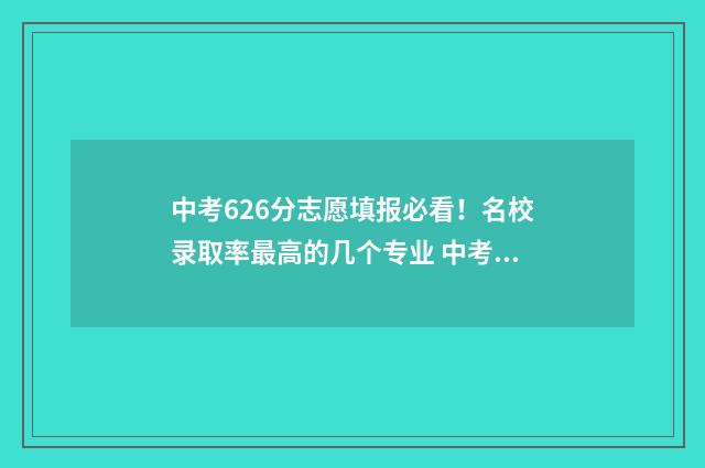 中考626分志愿填报必看！名校录取率最高的几个专业 中考626分能上什么高中