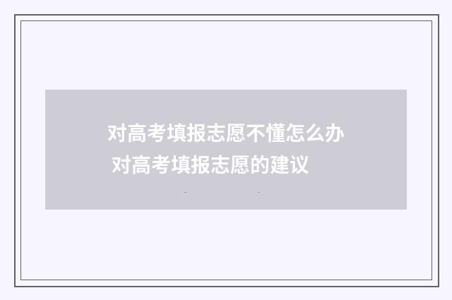 对高考填报志愿不懂怎么办 对高考填报志愿的建议