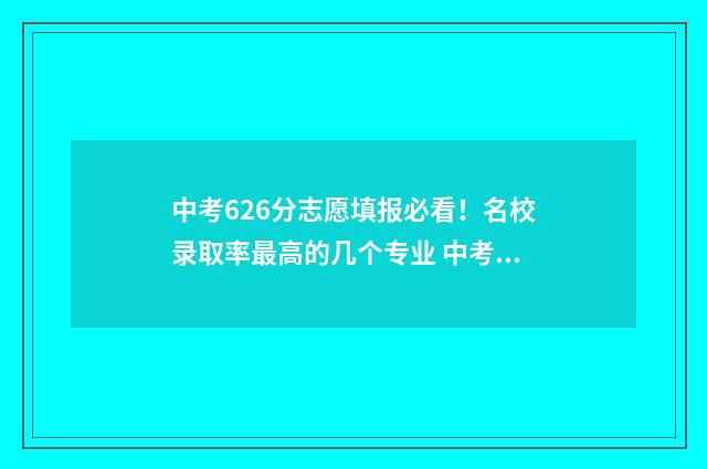 中考626分志愿填报必看！名校录取率最高的几个专业 中考626分能上什么高中