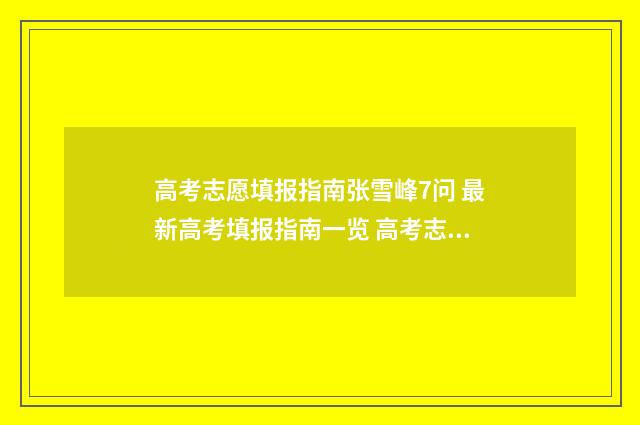 高考志愿填报指南张雪峰7问 最新高考填报指南一览 高考志愿填报指导书